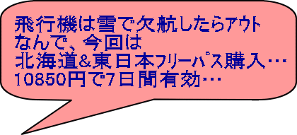 飛行機は雪で欠航したらｱｳﾄ なんで、今回は 北海道&東日本ﾌﾘｰﾊﾟｽ購入… 10850円で7日間有効… 